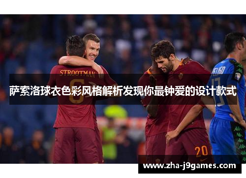 萨索洛球衣色彩风格解析发现你最钟爱的设计款式 萨索洛球衣色彩风格解析发现你最钟爱的设计款式