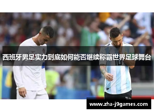 西班牙男足实力到底如何能否继续称霸世界足球舞台