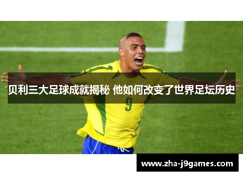 贝利三大足球成就揭秘 他如何改变了世界足坛历史 贝利三大足球成就揭秘 他如何改变了世界足坛历史