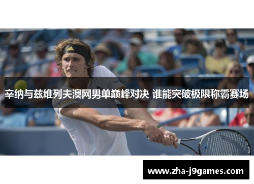 辛纳与兹维列夫澳网男单巅峰对决 谁能突破极限称霸赛场 辛纳与兹维列夫澳网男单巅峰对决 谁能突破极限称霸赛场