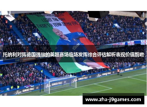 托纳利对阵德国强敌的英超赛场临场发挥综合评估解析表现价值前瞻
