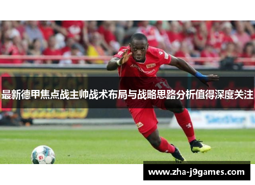 最新德甲焦点战主帅战术布局与战略思路分析值得深度关注