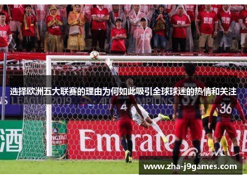 选择欧洲五大联赛的理由为何如此吸引全球球迷的热情和关注