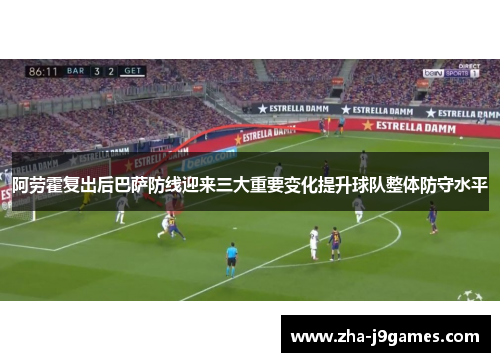 阿劳霍复出后巴萨防线迎来三大重要变化提升球队整体防守水平 阿劳霍复出后巴萨防线迎来三大重要变化提升球队整体防守水平