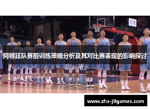 阿根廷队赛前训练策略分析及其对比赛表现的影响探讨 阿根廷队赛前训练策略分析及其对比赛表现的影响探讨