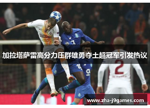 加拉塔萨雷高分力压群雄勇夺土超冠军引发热议