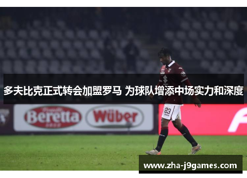 多夫比克正式转会加盟罗马 为球队增添中场实力和深度