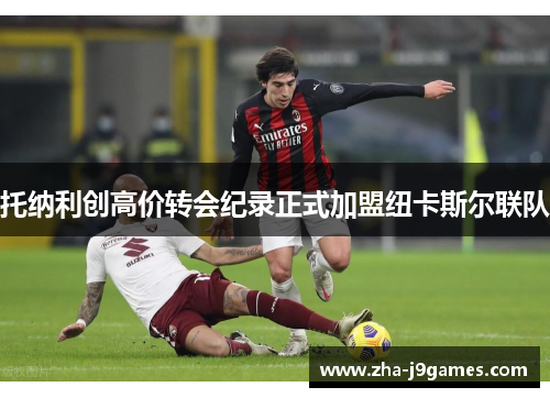 托纳利创高价转会纪录正式加盟纽卡斯尔联队