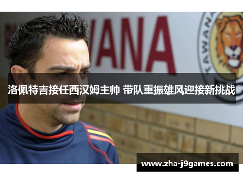 洛佩特吉接任西汉姆主帅 带队重振雄风迎接新挑战