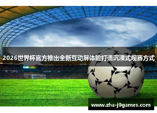 2026世界杯官方推出全新互动屏体验打造沉浸式观赛方式 2026世界杯官方推出全新互动屏体验打造沉浸式观赛方式