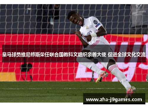 皇马球员维尼修斯荣任联合国教科文组织亲善大使 促进全球文化交流 皇马球员维尼修斯荣任联合国教科文组织亲善大使 促进全球文化交流