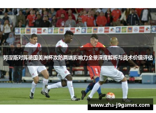 努涅斯对阵德国美洲杯攻防两端影响力全景深度解析与战术价值评估 努涅斯对阵德国美洲杯攻防两端影响力全景深度解析与战术价值评估