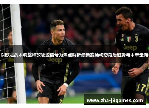 以欧冠战术调整释放哪些信号为焦点解析最新赛场动态背后趋势与未来走向 以欧冠战术调整释放哪些信号为焦点解析最新赛场动态背后趋势与未来走向