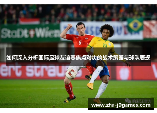 如何深入分析国际足球友谊赛焦点对决的战术策略与球队表现
